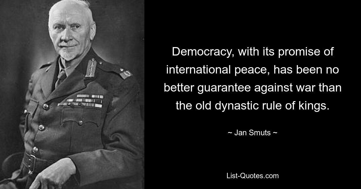 Democracy, with its promise of international peace, has been no better guarantee against war than the old dynastic rule of kings. — © Jan Smuts