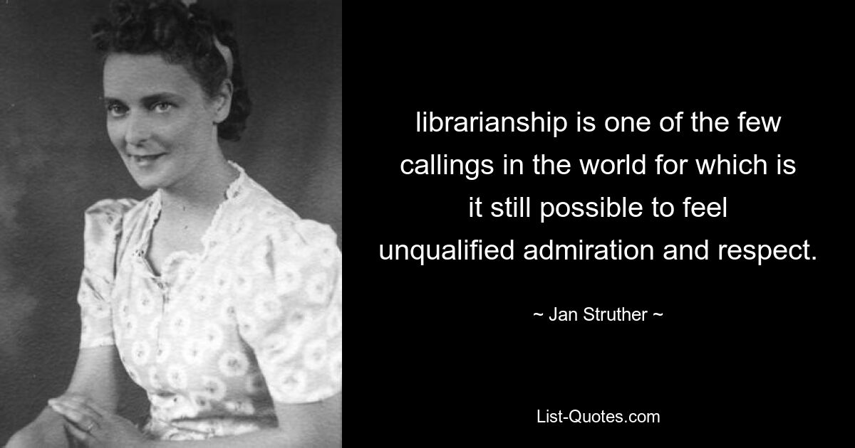 librarianship is one of the few callings in the world for which is it still possible to feel unqualified admiration and respect. — © Jan Struther