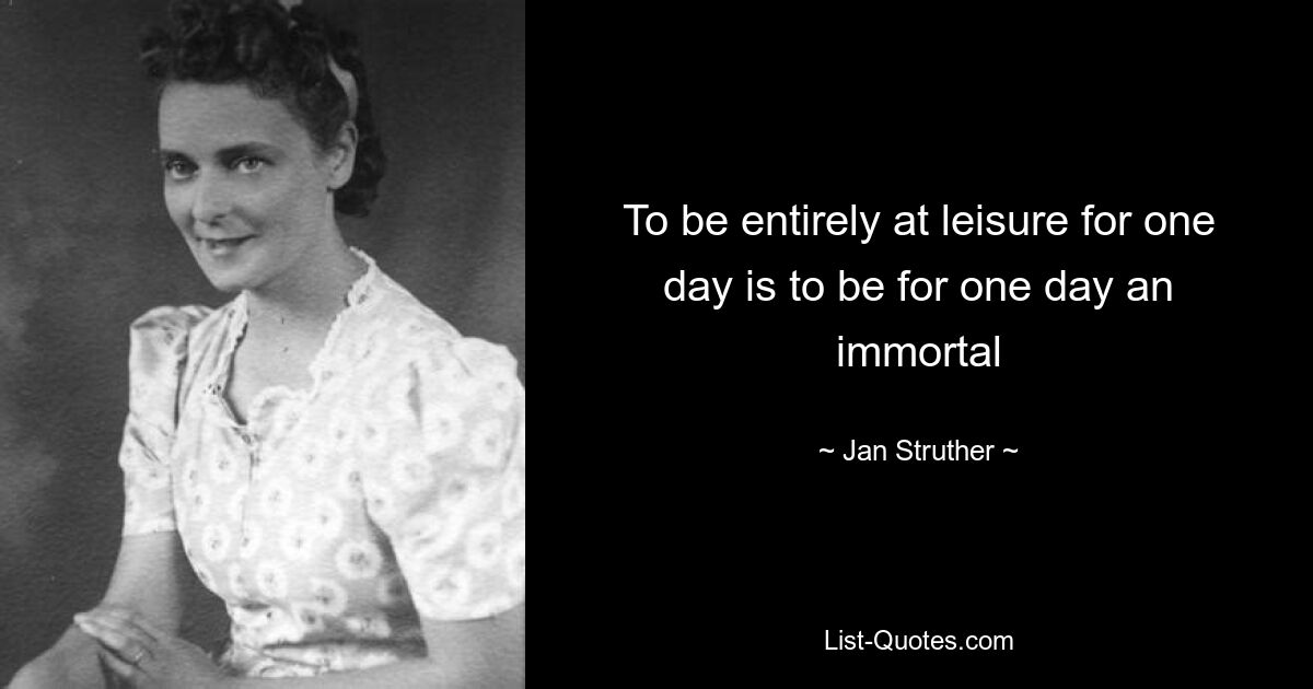 To be entirely at leisure for one day is to be for one day an immortal — © Jan Struther