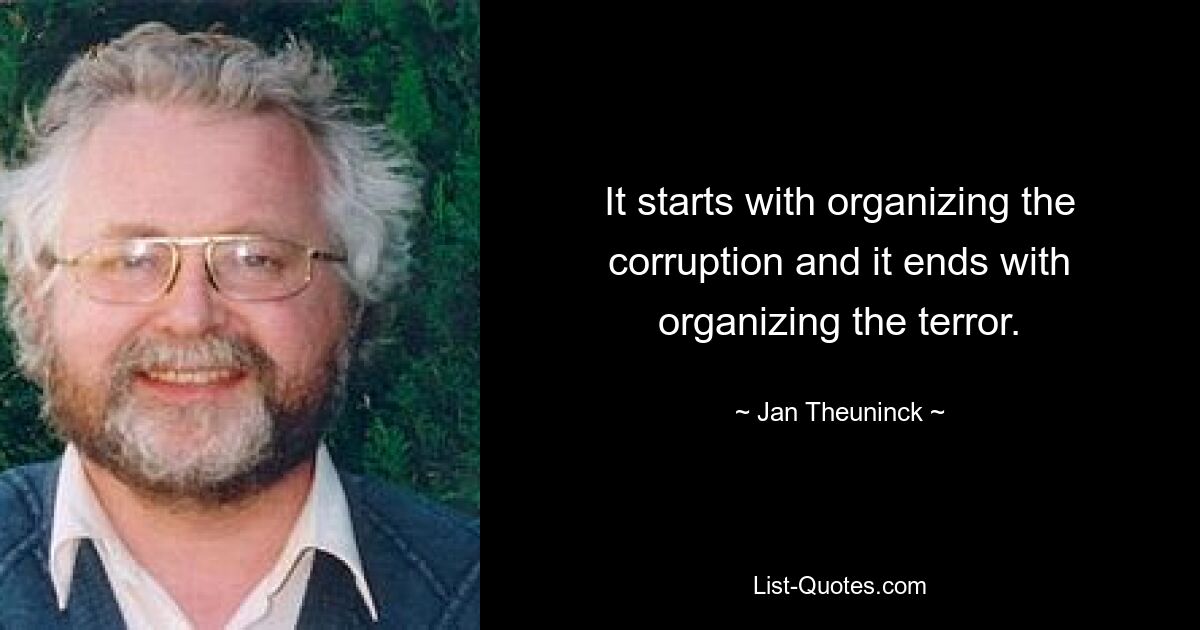 It starts with organizing the corruption and it ends with organizing the terror. — © Jan Theuninck