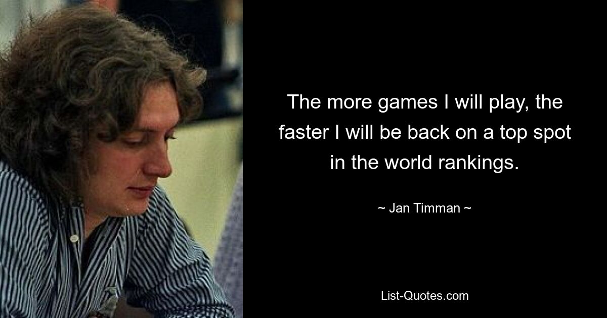 The more games I will play, the faster I will be back on a top spot in the world rankings. — © Jan Timman