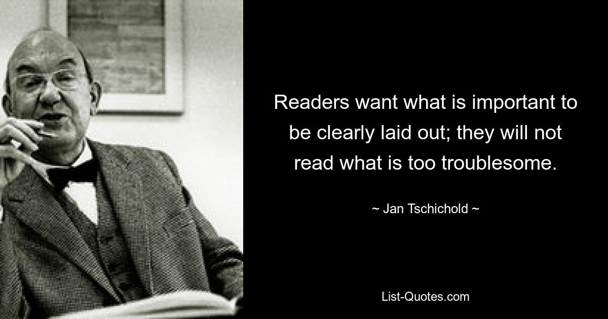 Readers want what is important to be clearly laid out; they will not read what is too troublesome. — © Jan Tschichold