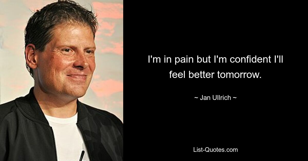 I'm in pain but I'm confident I'll feel better tomorrow. — © Jan Ullrich