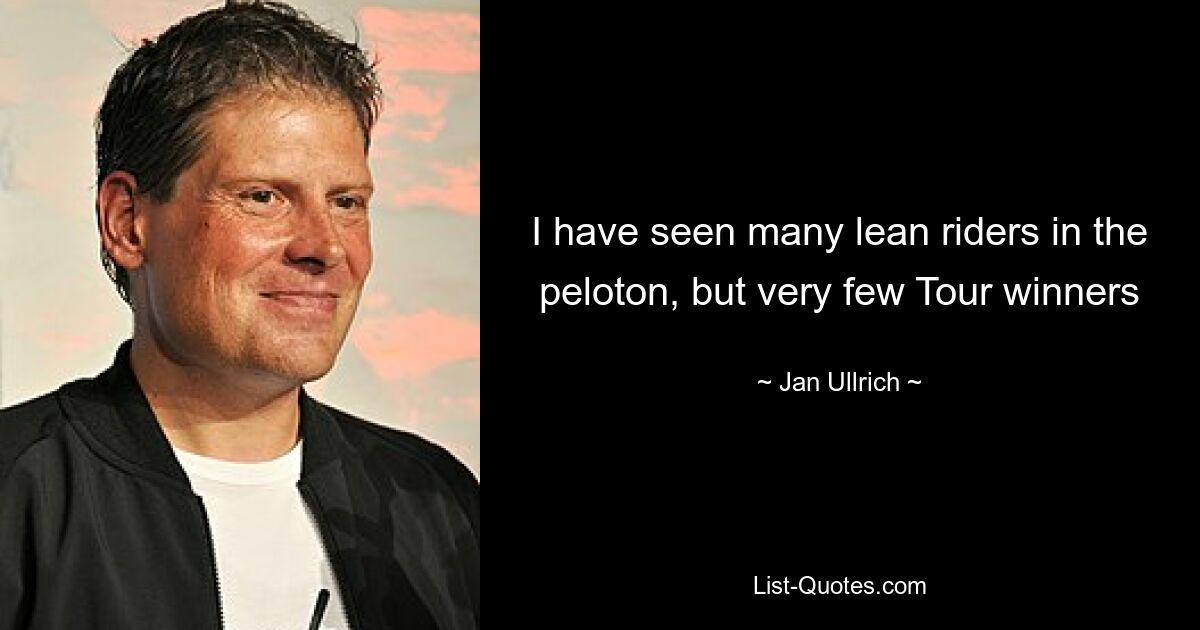 I have seen many lean riders in the peloton, but very few Tour winners — © Jan Ullrich