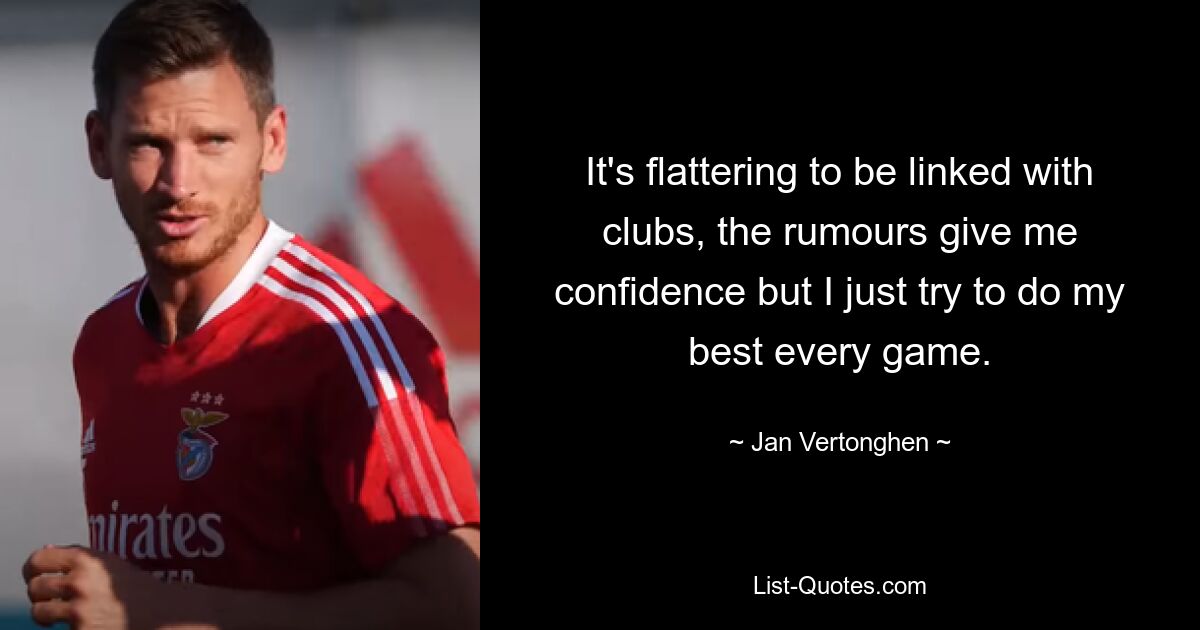 It's flattering to be linked with clubs, the rumours give me confidence but I just try to do my best every game. — © Jan Vertonghen