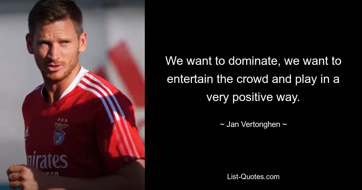 We want to dominate, we want to entertain the crowd and play in a very positive way. — © Jan Vertonghen