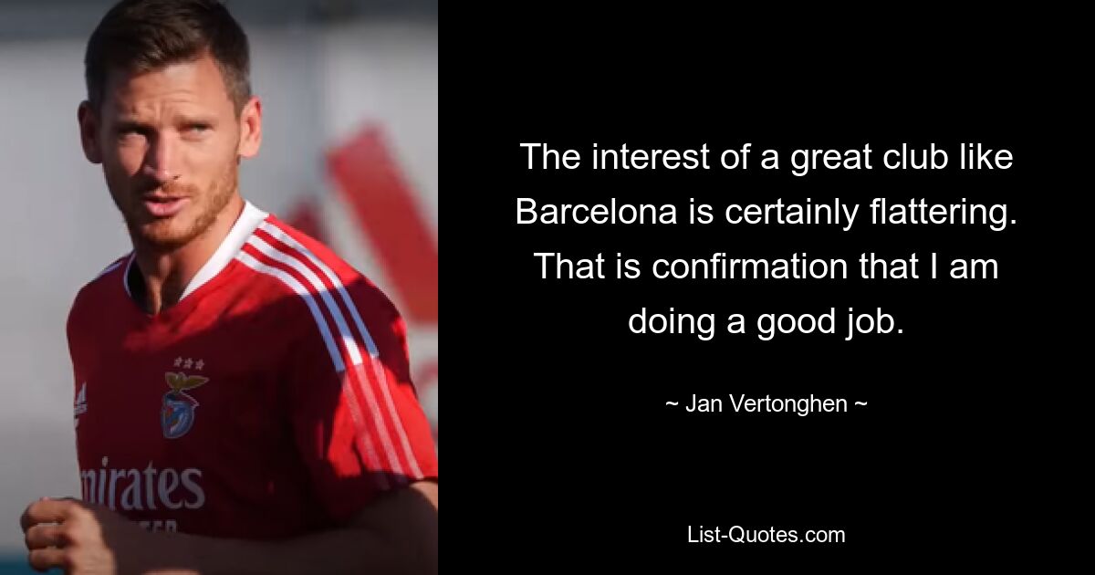 The interest of a great club like Barcelona is certainly flattering. That is confirmation that I am doing a good job. — © Jan Vertonghen