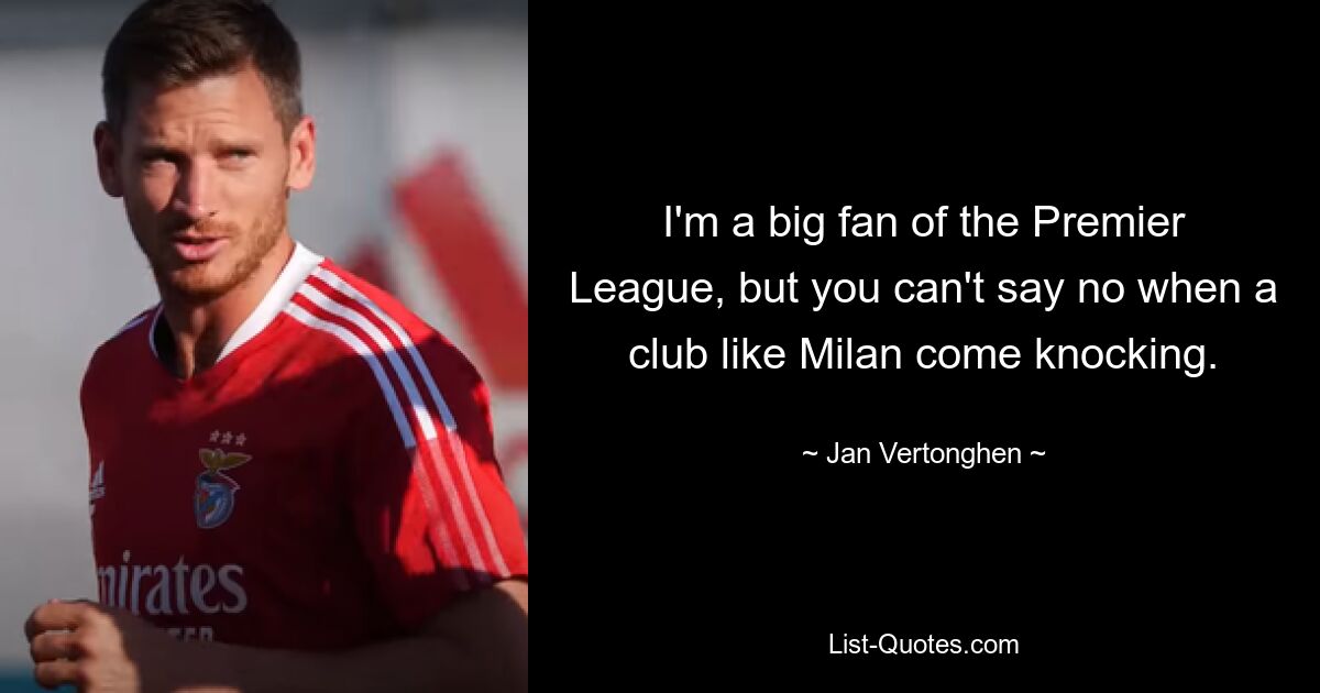 I'm a big fan of the Premier League, but you can't say no when a club like Milan come knocking. — © Jan Vertonghen