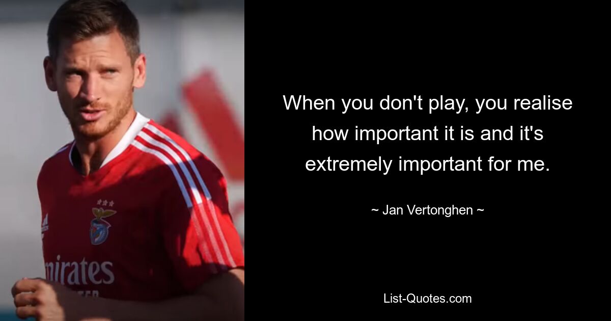 When you don't play, you realise how important it is and it's extremely important for me. — © Jan Vertonghen