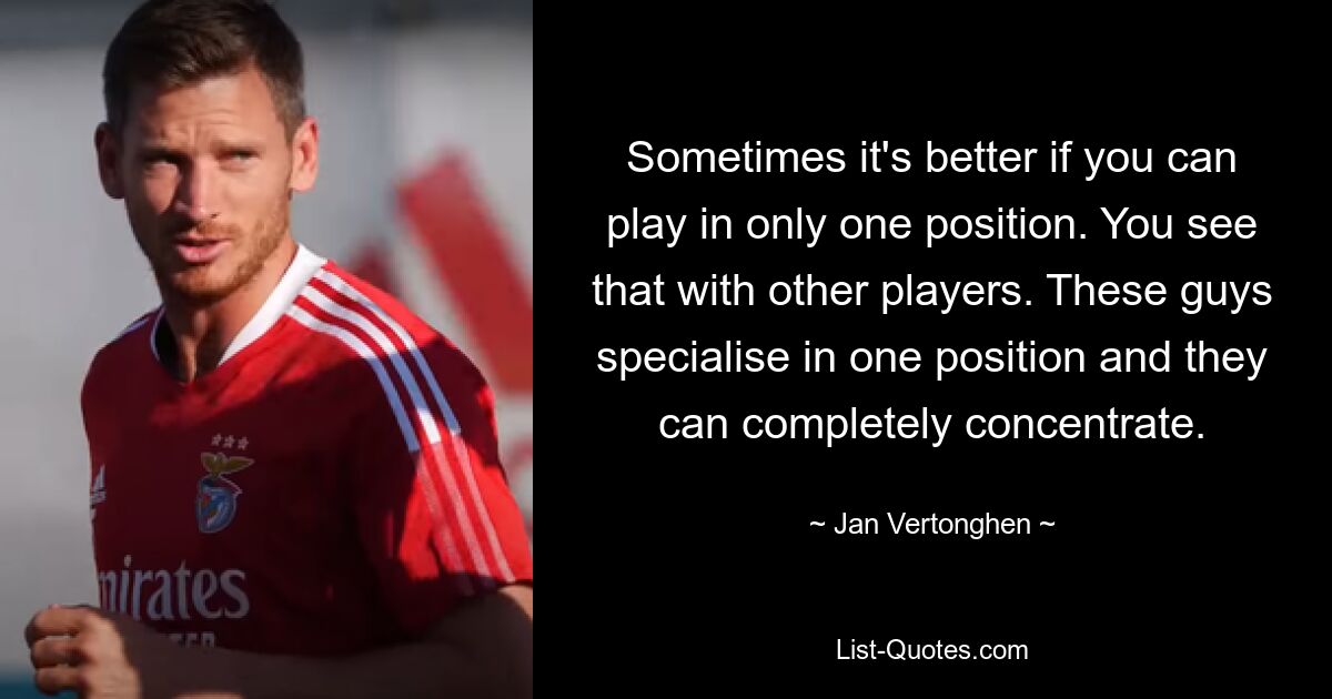 Sometimes it's better if you can play in only one position. You see that with other players. These guys specialise in one position and they can completely concentrate. — © Jan Vertonghen