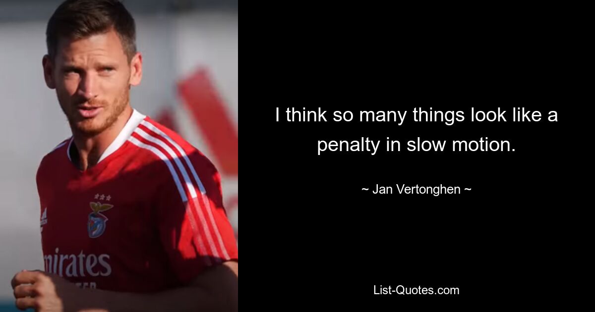 I think so many things look like a penalty in slow motion. — © Jan Vertonghen