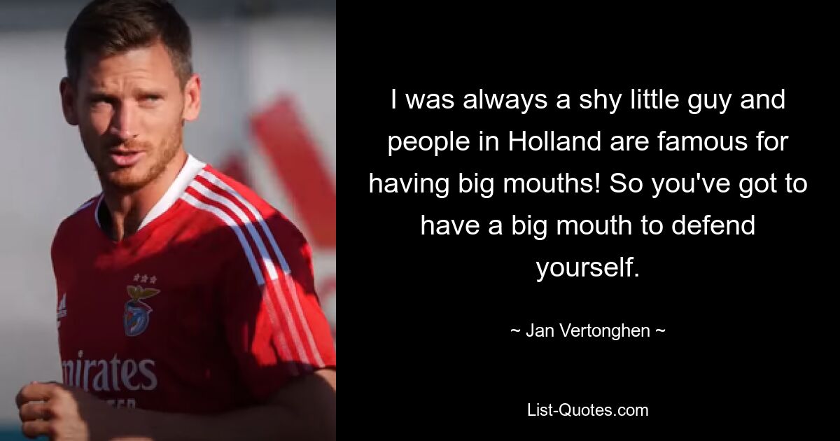 I was always a shy little guy and people in Holland are famous for having big mouths! So you've got to have a big mouth to defend yourself. — © Jan Vertonghen