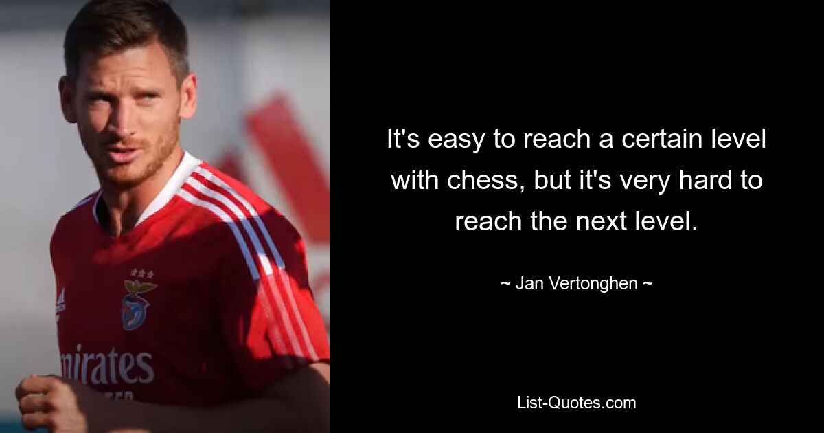 It's easy to reach a certain level with chess, but it's very hard to reach the next level. — © Jan Vertonghen