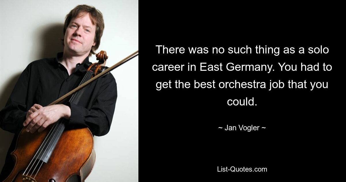 There was no such thing as a solo career in East Germany. You had to get the best orchestra job that you could. — © Jan Vogler