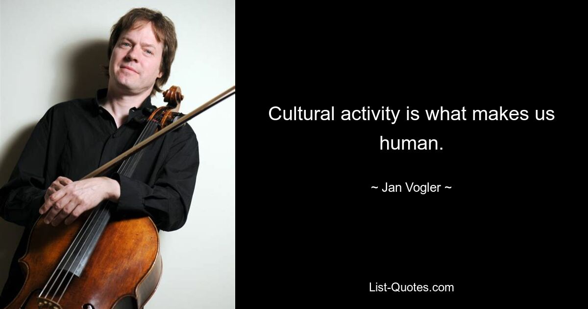 Cultural activity is what makes us human. — © Jan Vogler