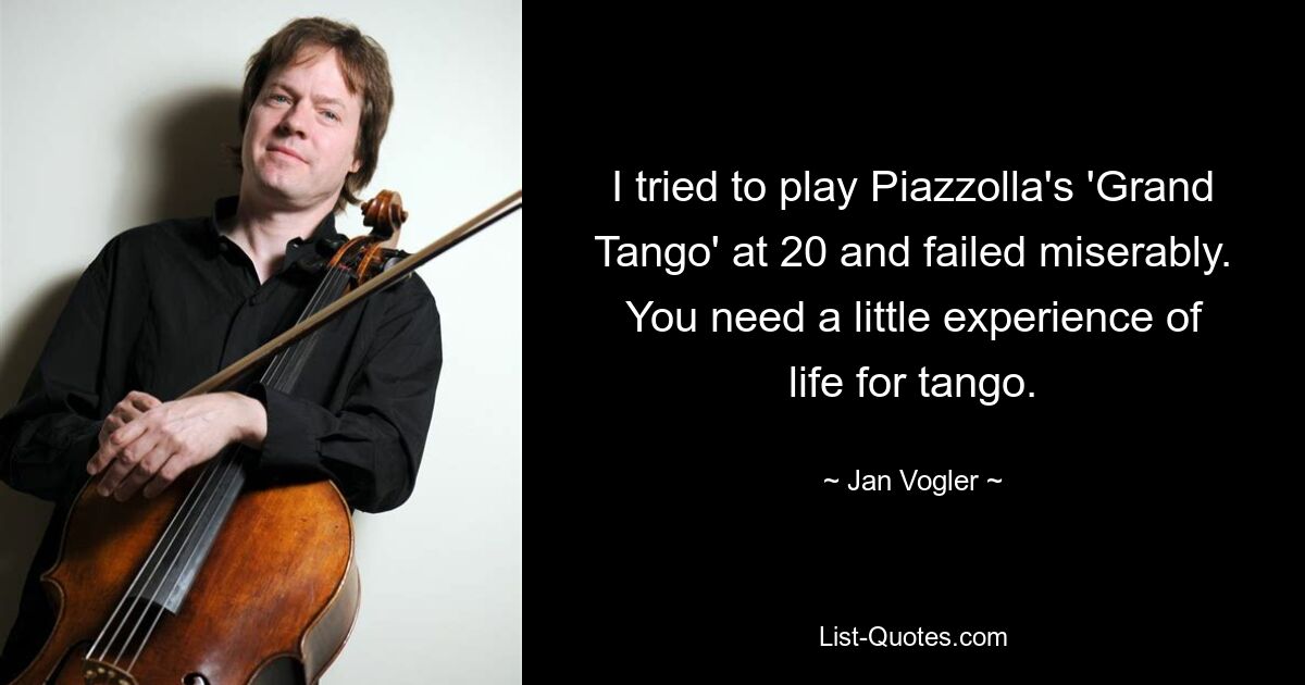 I tried to play Piazzolla's 'Grand Tango' at 20 and failed miserably. You need a little experience of life for tango. — © Jan Vogler