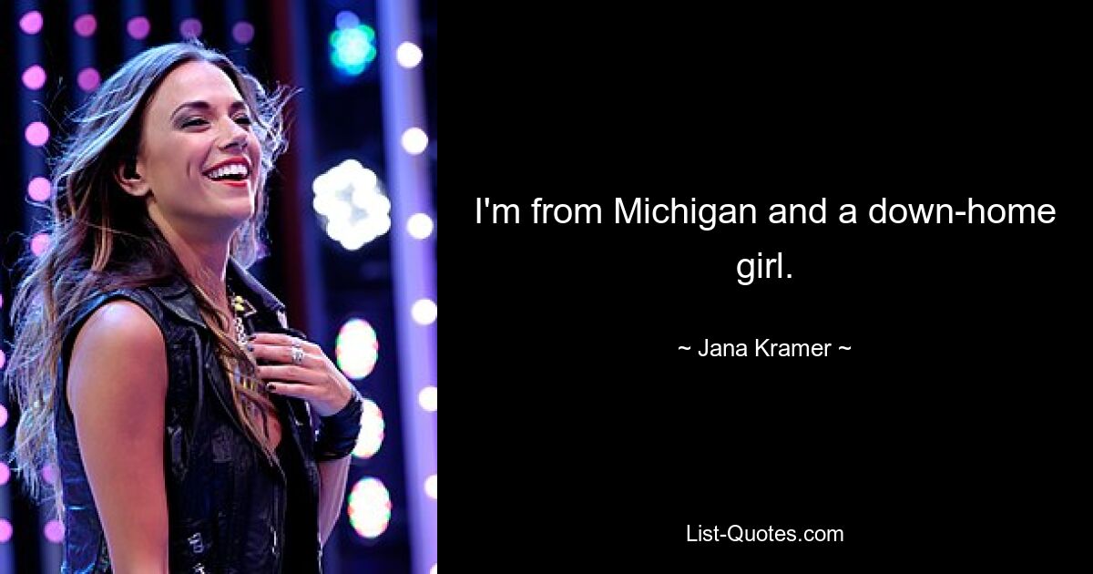 I'm from Michigan and a down-home girl. — © Jana Kramer