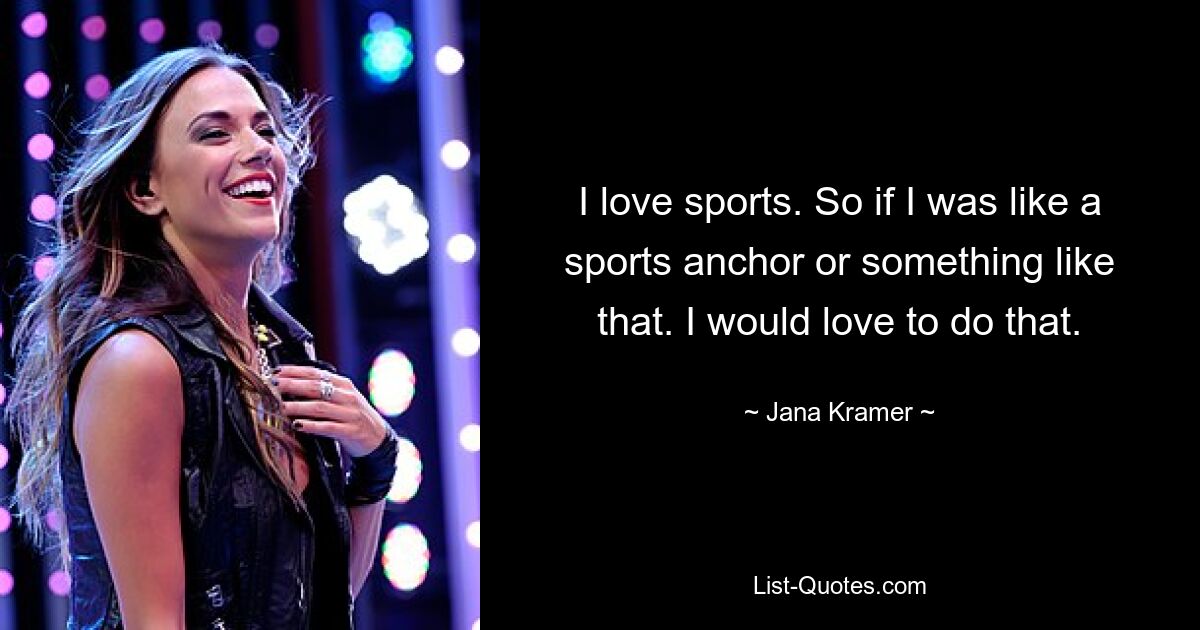 I love sports. So if I was like a sports anchor or something like that. I would love to do that. — © Jana Kramer