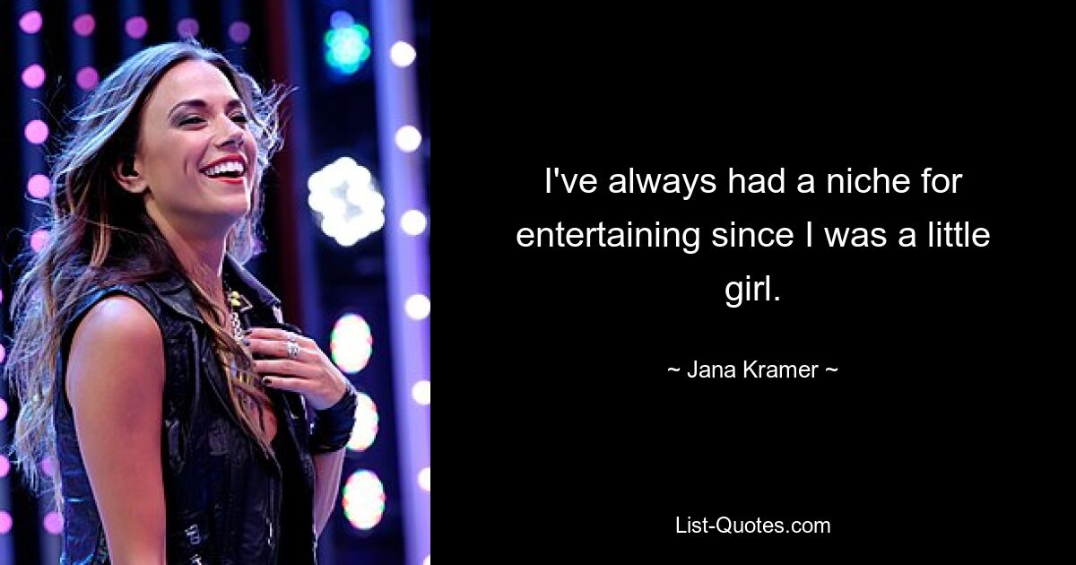 I've always had a niche for entertaining since I was a little girl. — © Jana Kramer