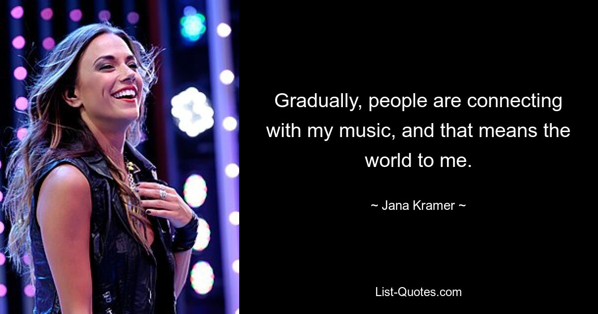 Gradually, people are connecting with my music, and that means the world to me. — © Jana Kramer