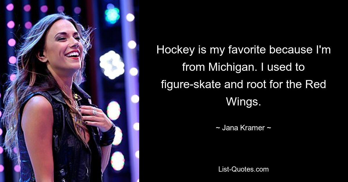 Hockey is my favorite because I'm from Michigan. I used to figure-skate and root for the Red Wings. — © Jana Kramer