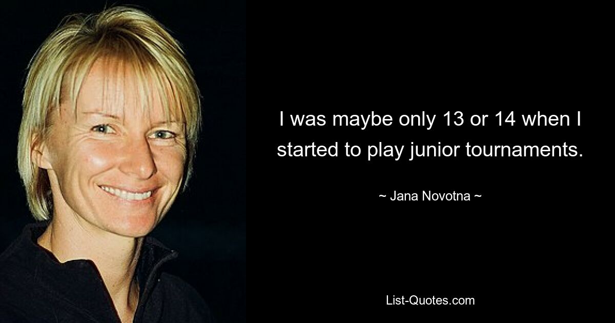 I was maybe only 13 or 14 when I started to play junior tournaments. — © Jana Novotna