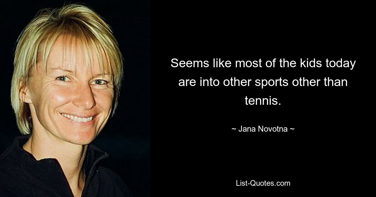 Seems like most of the kids today are into other sports other than tennis. — © Jana Novotna