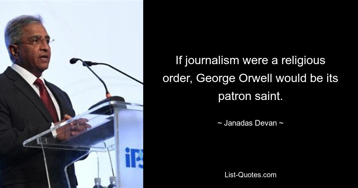 If journalism were a religious order, George Orwell would be its patron saint. — © Janadas Devan