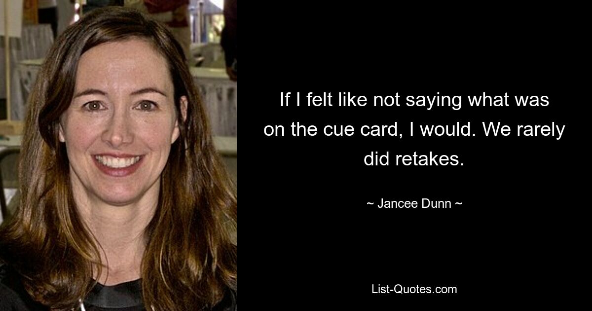 If I felt like not saying what was on the cue card, I would. We rarely did retakes. — © Jancee Dunn