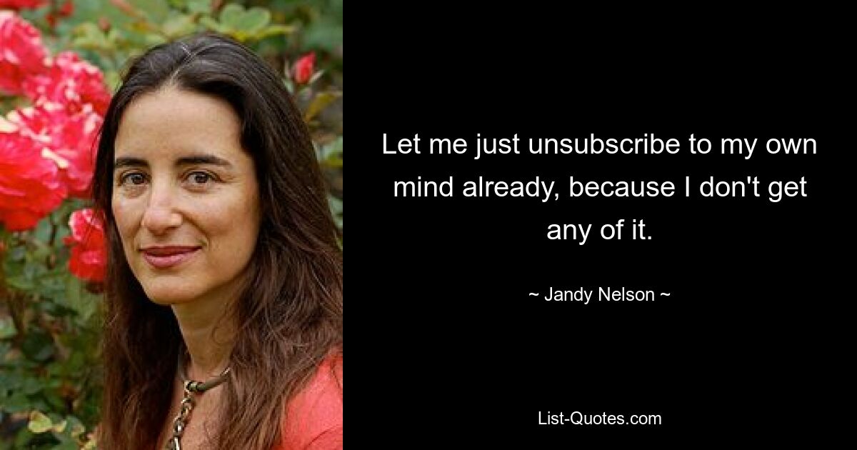 Let me just unsubscribe to my own mind already, because I don't get any of it. — © Jandy Nelson