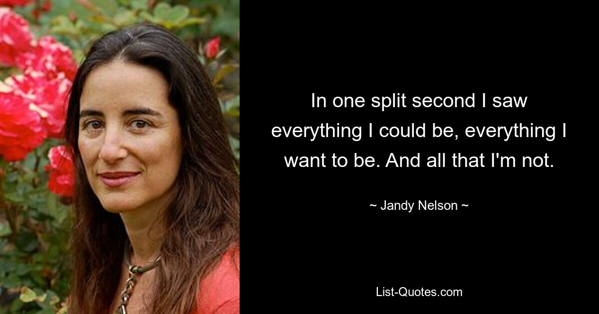 In one split second I saw everything I could be, everything I want to be. And all that I'm not. — © Jandy Nelson