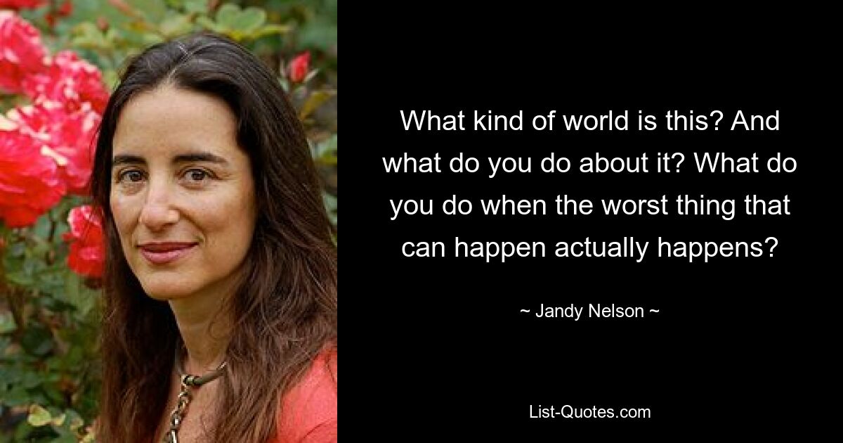 What kind of world is this? And what do you do about it? What do you do when the worst thing that can happen actually happens? — © Jandy Nelson