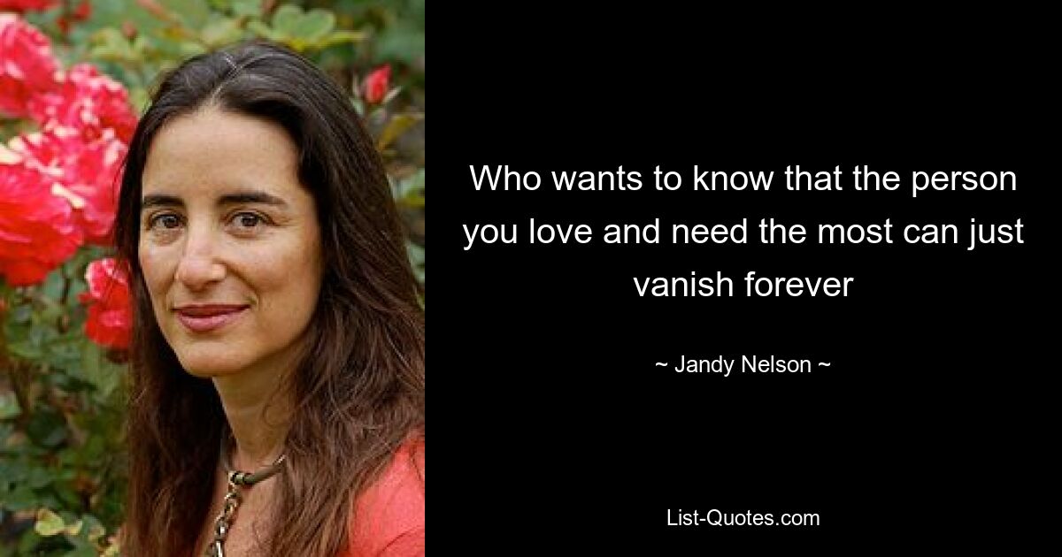 Who wants to know that the person you love and need the most can just vanish forever — © Jandy Nelson