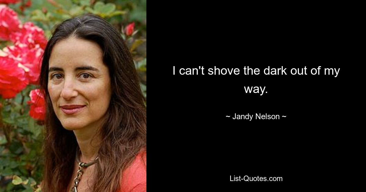 I can't shove the dark out of my way. — © Jandy Nelson