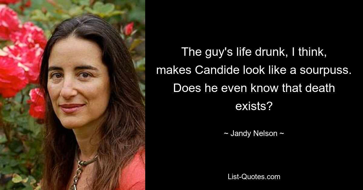 The guy's life drunk, I think, makes Candide look like a sourpuss. Does he even know that death exists? — © Jandy Nelson