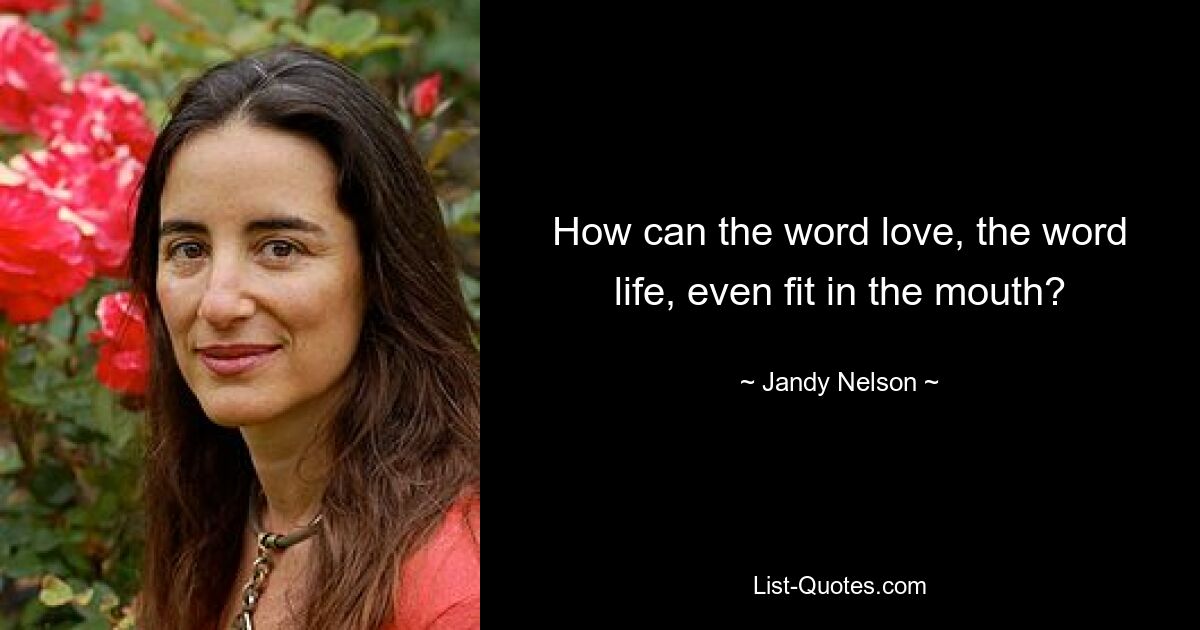 How can the word love, the word life, even fit in the mouth? — © Jandy Nelson