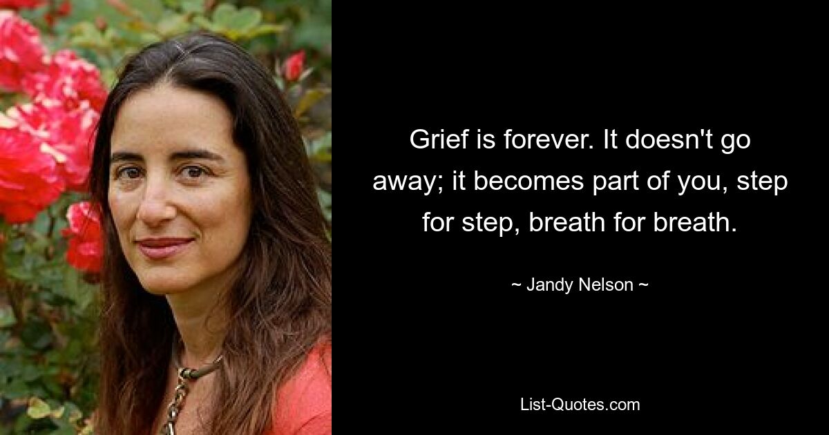 Grief is forever. It doesn't go away; it becomes part of you, step for step, breath for breath. — © Jandy Nelson