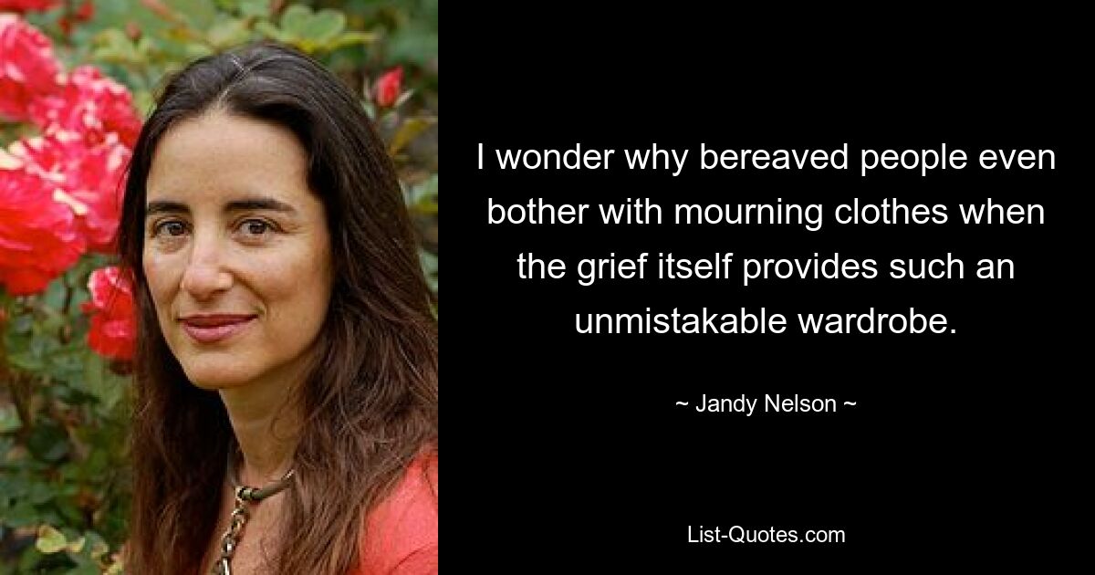 I wonder why bereaved people even bother with mourning clothes when the grief itself provides such an unmistakable wardrobe. — © Jandy Nelson