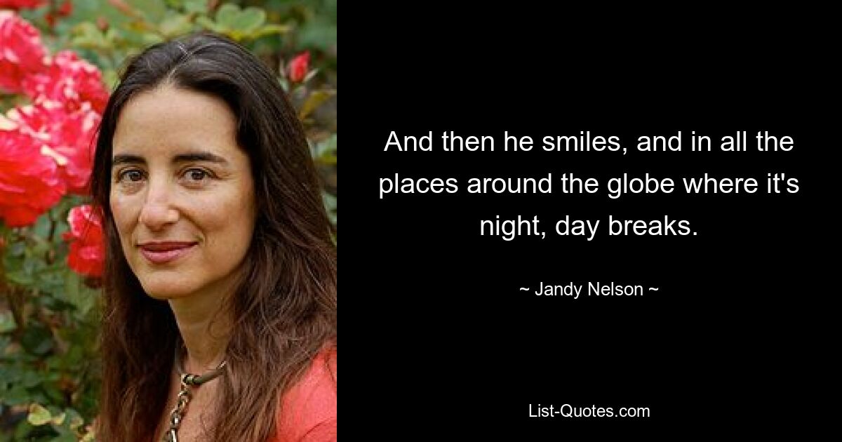 And then he smiles, and in all the places around the globe where it's night, day breaks. — © Jandy Nelson