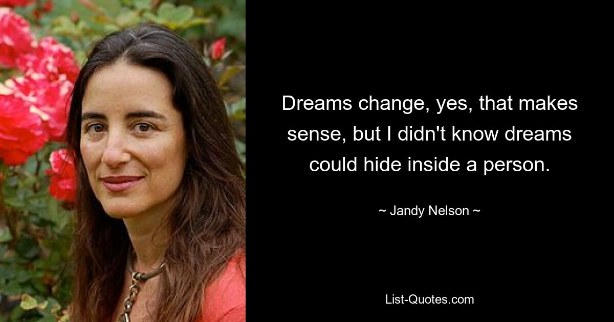 Dreams change, yes, that makes sense, but I didn't know dreams could hide inside a person. — © Jandy Nelson