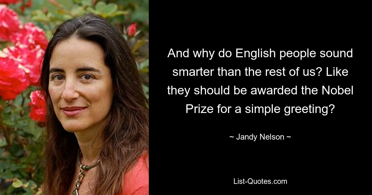 And why do English people sound smarter than the rest of us? Like they should be awarded the Nobel Prize for a simple greeting? — © Jandy Nelson