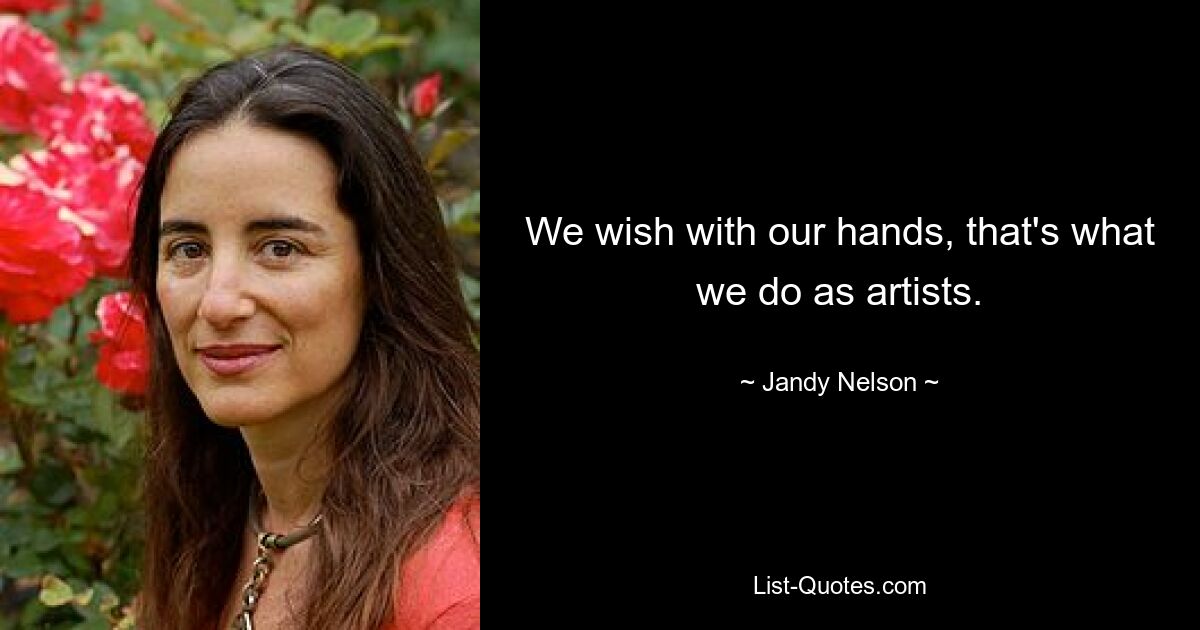 We wish with our hands, that's what we do as artists. — © Jandy Nelson