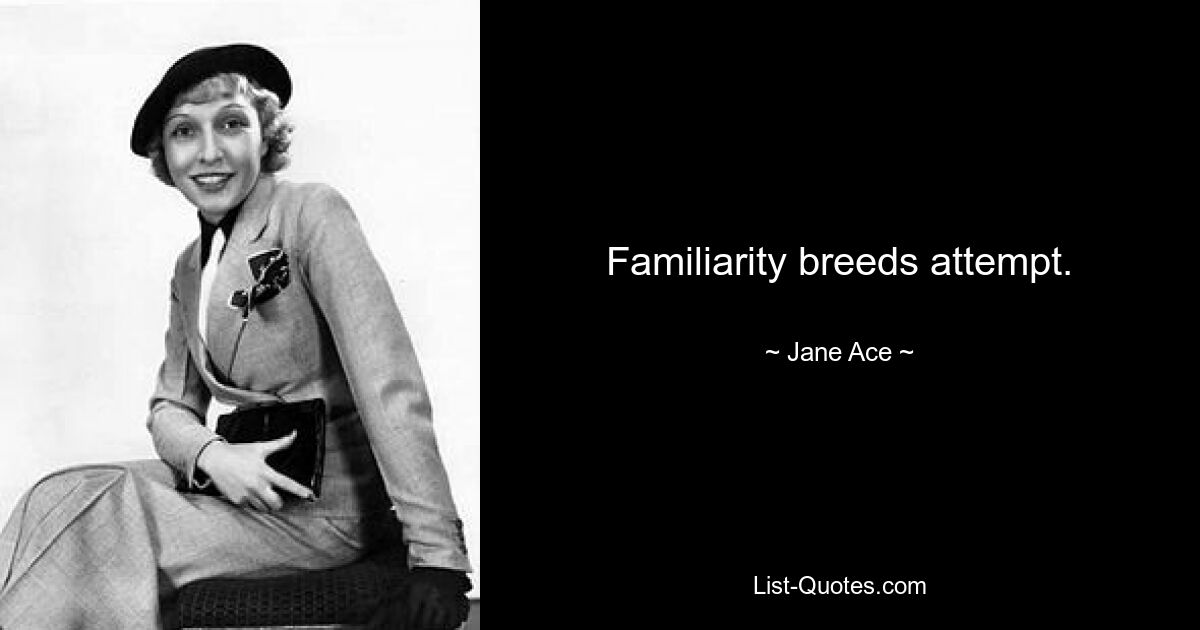 Familiarity breeds attempt. — © Jane Ace