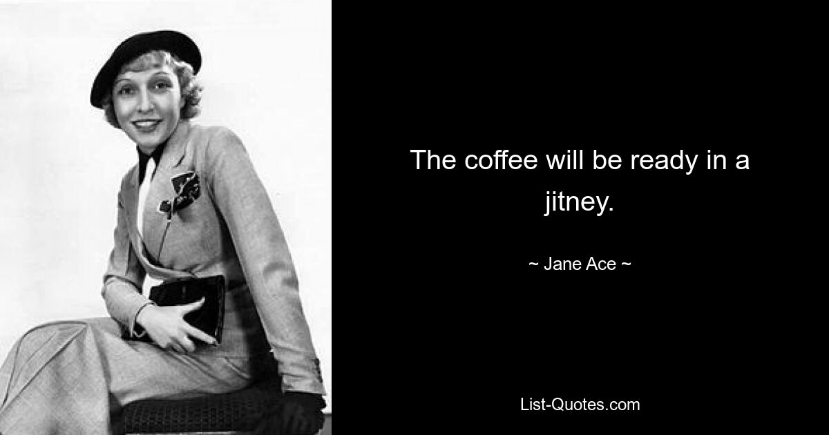 The coffee will be ready in a jitney. — © Jane Ace