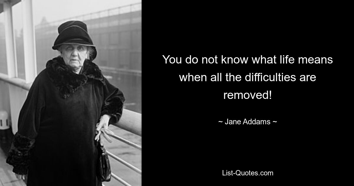 You do not know what life means when all the difficulties are removed! — © Jane Addams