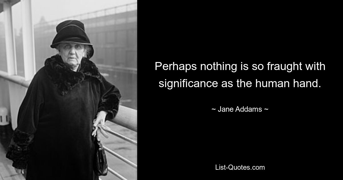 Perhaps nothing is so fraught with significance as the human hand. — © Jane Addams