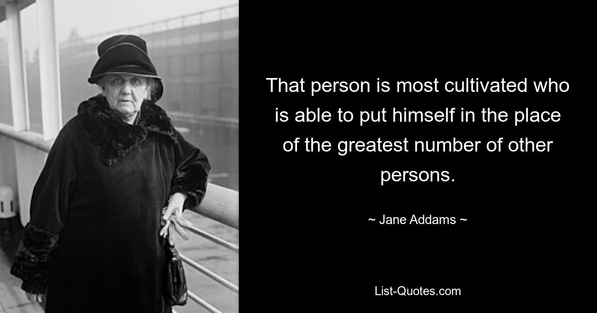 That person is most cultivated who is able to put himself in the place of the greatest number of other persons. — © Jane Addams