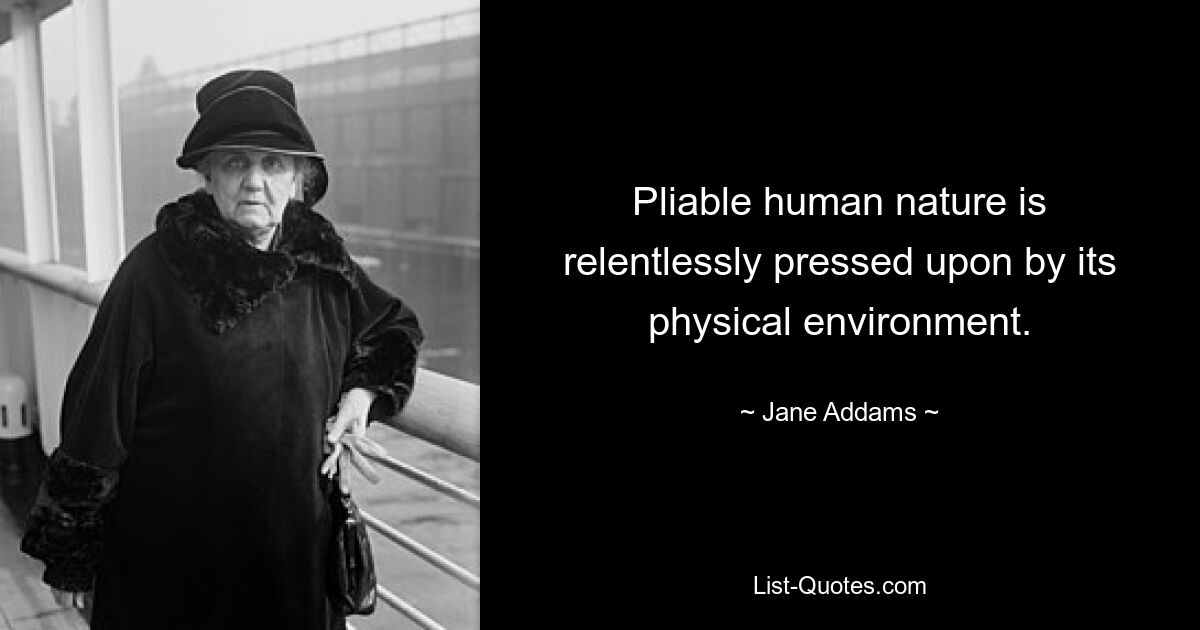 Pliable human nature is relentlessly pressed upon by its physical environment. — © Jane Addams