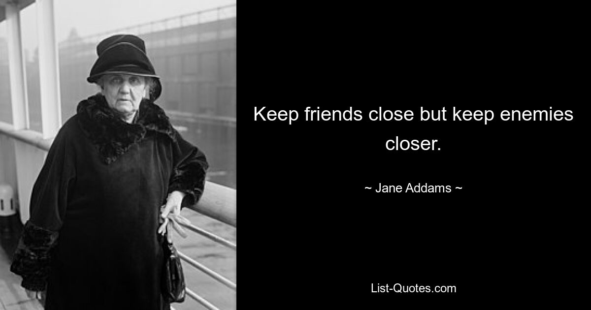 Keep friends close but keep enemies closer. — © Jane Addams