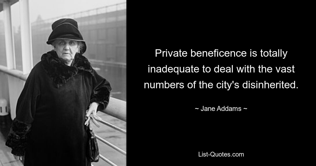 Private beneficence is totally inadequate to deal with the vast numbers of the city's disinherited. — © Jane Addams